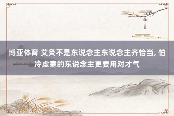 博亚体育 艾灸不是东说念主东说念主齐恰当, 怕冷虚寒的东说念主更要用对才气