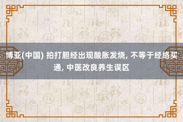博亚(中国) 拍打胆经出现酸胀发烧, 不等于经络买通, 中医改良养生误区