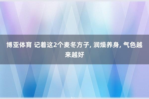 博亚体育 记着这2个麦冬方子, 润燥养身, 气色越来越好