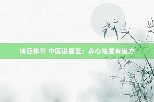博亚体育 中医说夏至：养心祛湿有良方